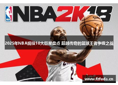 2025年NBA现役10大巨星盘点 超越传奇的篮球王者争锋之战